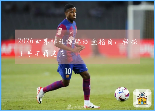 2026世界杯让球玩法全指南，轻松上手不再迷茫