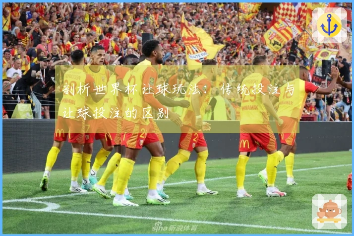 剖析世界杯让球玩法：传统投注与让球投注的区别