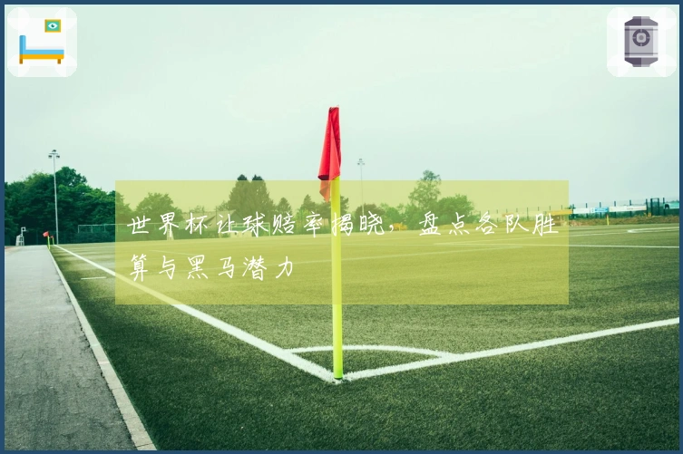 世界杯让球赔率揭晓，盘点各队胜算与黑马潜力