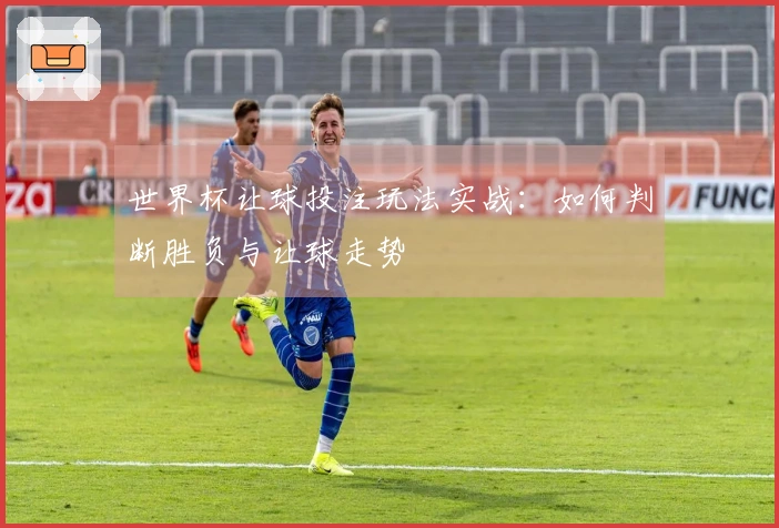 世界杯让球投注玩法实战：如何判断胜负与让球走势