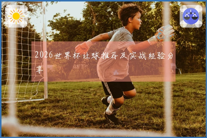 2026世界杯让球推荐及实战经验分享