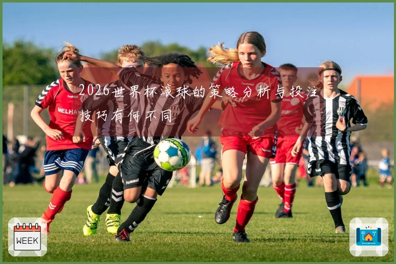 2026世界杯滚球的策略分析与投注技巧有何不同