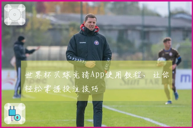 世界杯买球竞猜App使用教程，让你轻松掌握投注技巧
