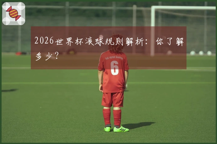 2026世界杯滚球规则解析：你了解多少？