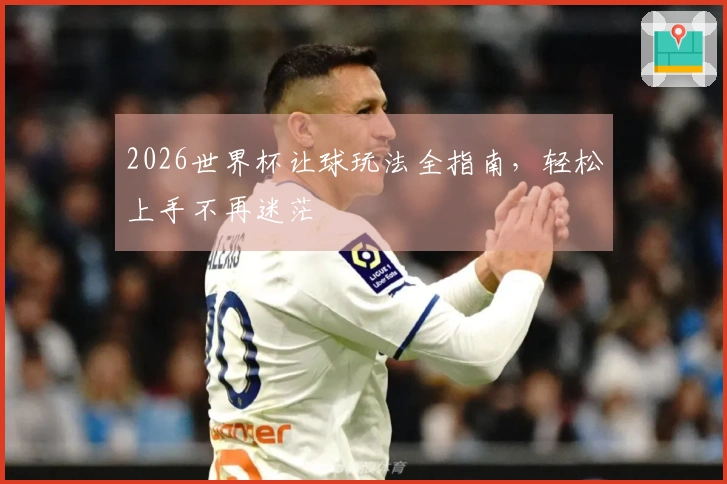 2026世界杯让球玩法全指南，轻松上手不再迷茫