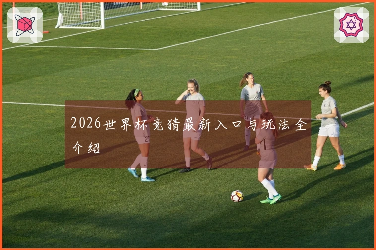 2026世界杯竞猜最新入口与玩法全介绍