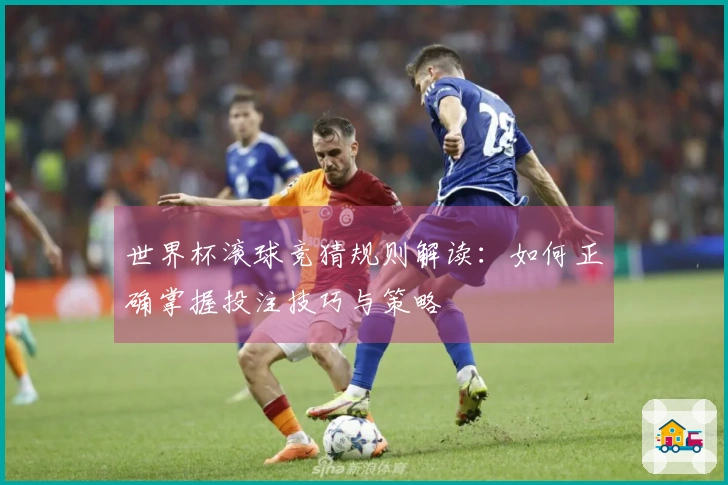 世界杯滚球竞猜规则解读：如何正确掌握投注技巧与策略