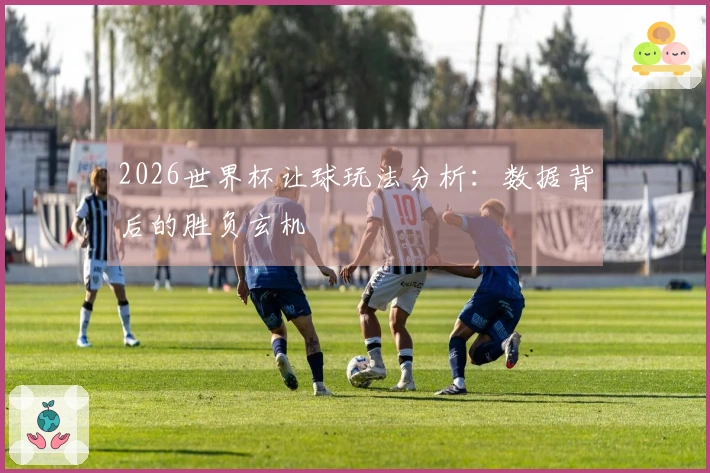 2026世界杯让球玩法分析：数据背后的胜负玄机