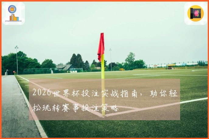 2026世界杯投注实战指南，助你轻松玩转赛事投注策略