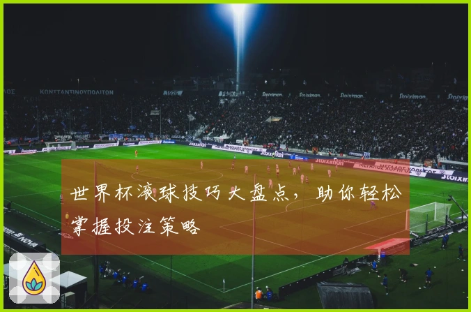 世界杯滚球技巧大盘点，助你轻松掌握投注策略