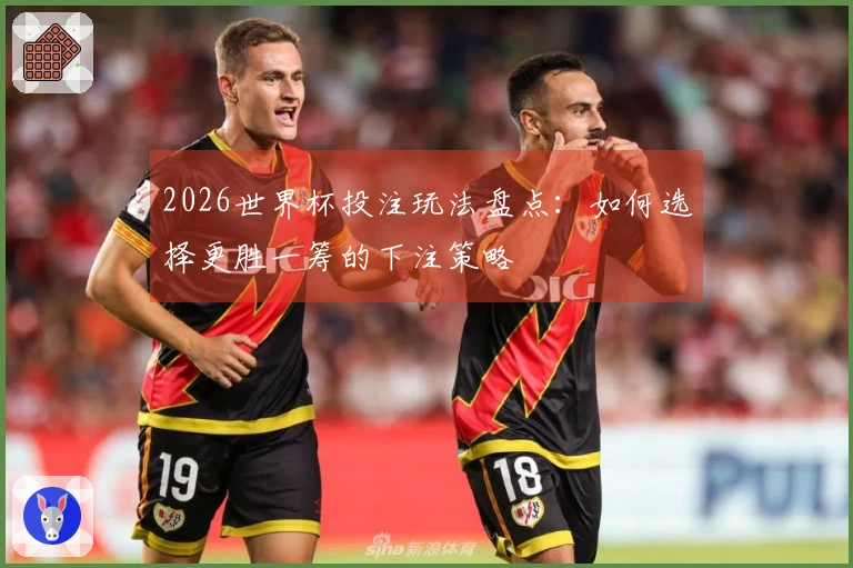 2026世界杯投注玩法盘点:如何选择更胜一筹的下注策略
