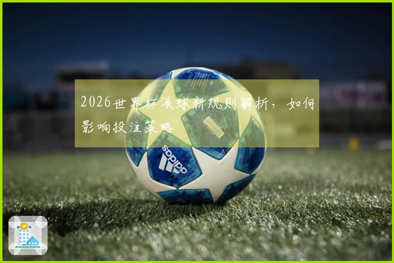 2026世界杯滚球新规则解析，如何影响投注策略
