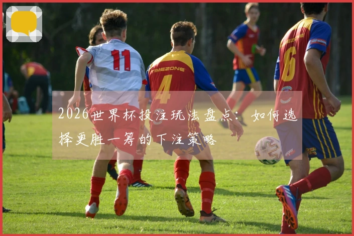 2026世界杯投注玩法盘点：如何选择更胜一筹的下注策略