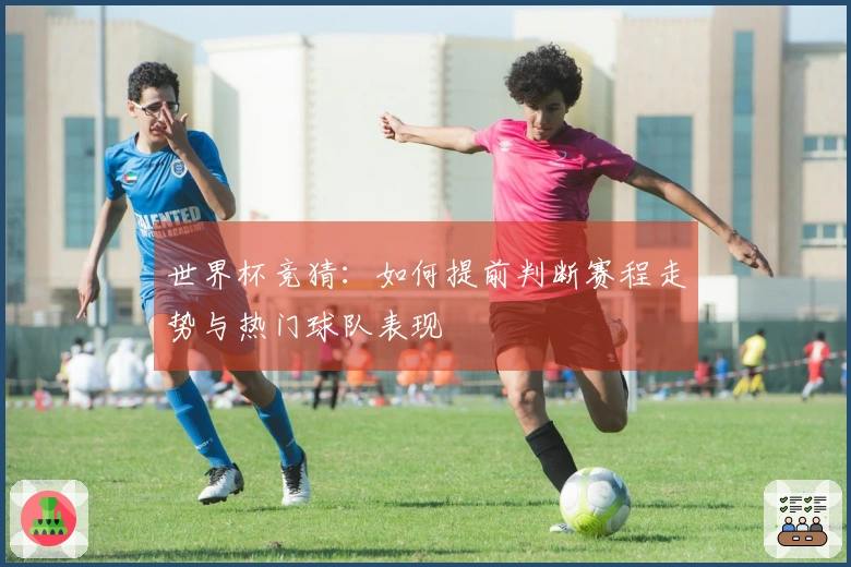 世界杯竞猜：如何提前判断赛程走势与热门球队表现