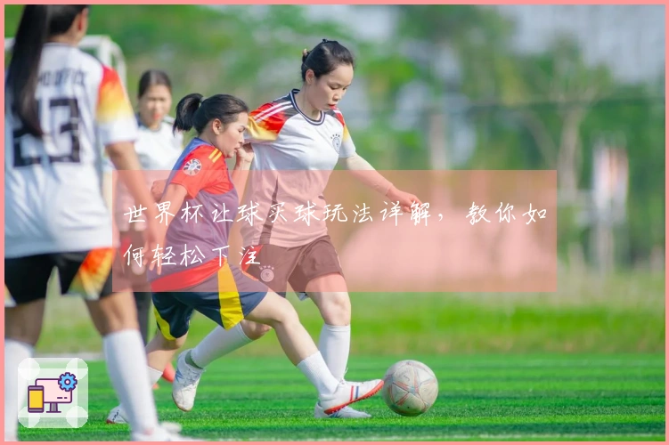 世界杯让球买球玩法详解，教你如何轻松下注