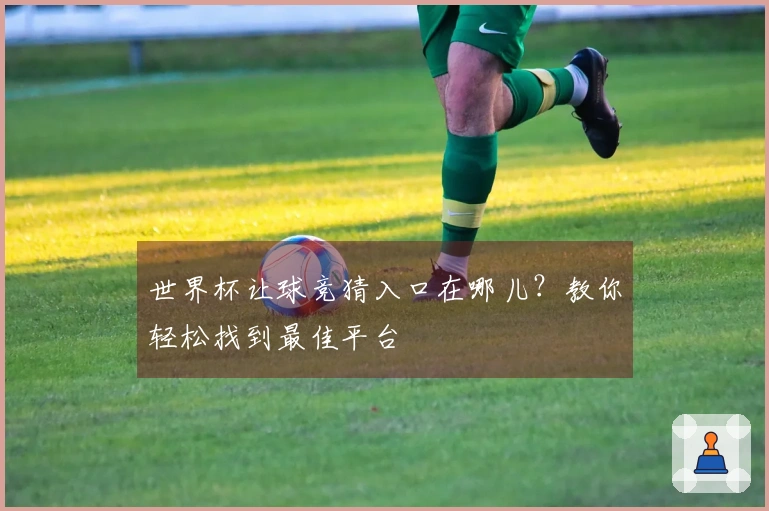 世界杯让球竞猜入口在哪儿?教你轻松找到最佳平台
