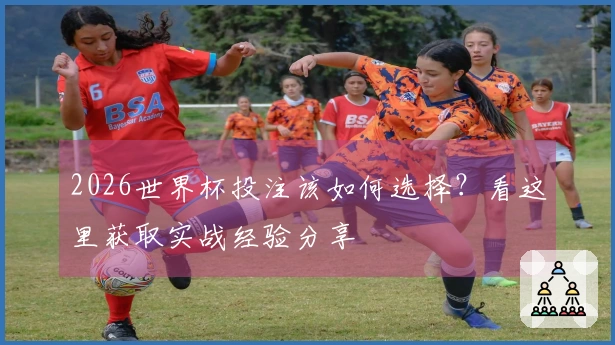 2026世界杯投注该如何选择？看这里获取实战经验分享