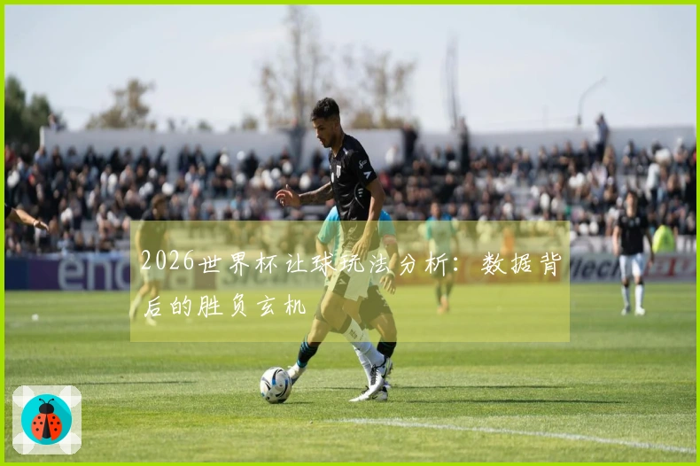 2026世界杯让球玩法分析：数据背后的胜负玄机