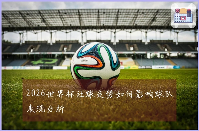 2026世界杯让球走势如何影响球队表现分析