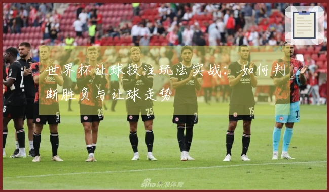 世界杯让球投注玩法实战：如何判断胜负与让球走势