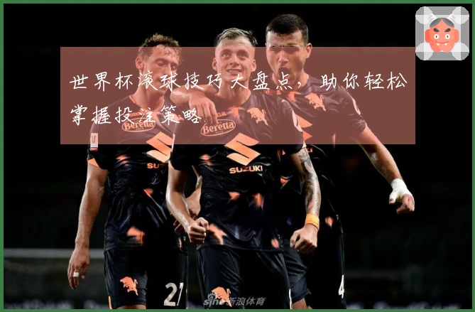 世界杯滚球技巧大盘点，助你轻松掌握投注策略
