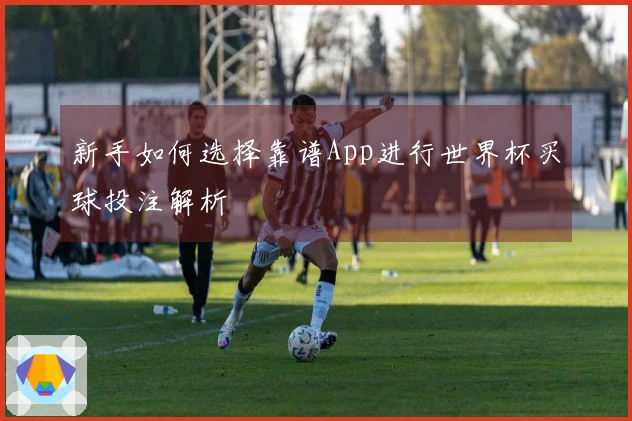 新手如何选择靠谱App进行世界杯买球投注解析