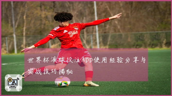 世界杯滚球投注App使用经验分享与实战技巧揭秘