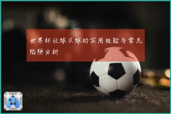 世界杯让球买球的实用经验与常见陷阱分析