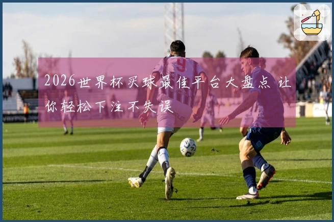 2026世界杯买球最佳平台大盘点 让你轻松下注不失误