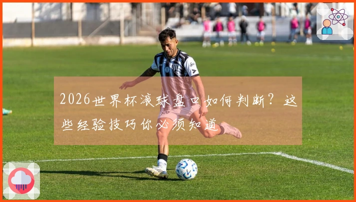2026世界杯滚球盘口如何判断？这些经验技巧你必须知道