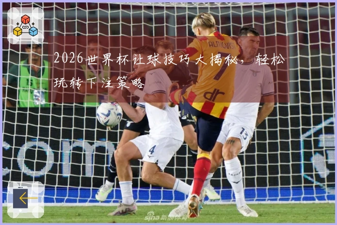2026世界杯让球技巧大揭秘，轻松玩转下注策略