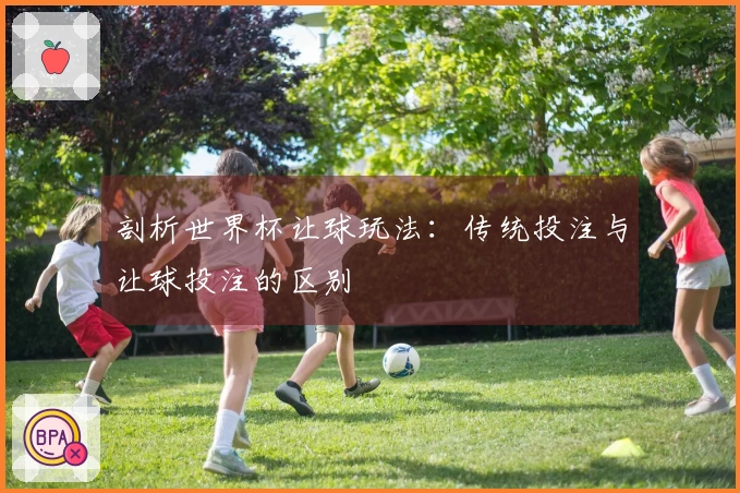 剖析世界杯让球玩法：传统投注与让球投注的区别