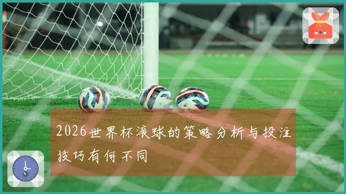 2026世界杯滚球的策略分析与投注技巧有何不同
