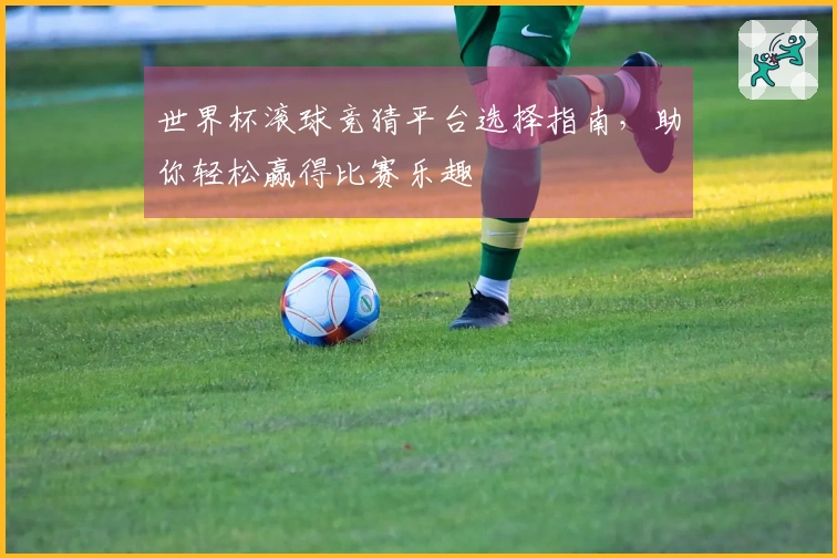 世界杯滚球竞猜平台选择指南，助你轻松赢得比赛乐趣