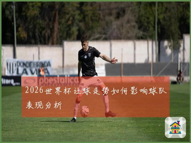 2026世界杯让球走势如何影响球队表现分析