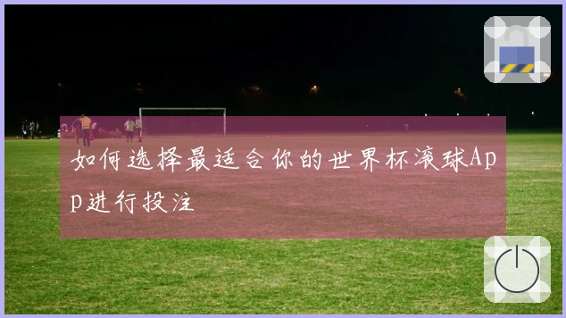 如何选择最适合你的世界杯滚球App进行投注