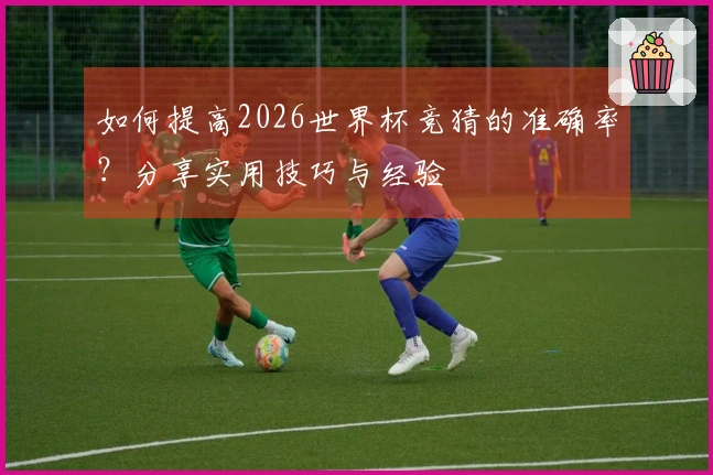 如何提高2026世界杯竞猜的准确率？分享实用技巧与经验
